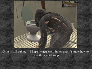 Grim is still puking… I hope he gets well. Julien doesn’t know how to
make the special soup.
 