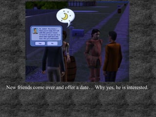 New friends come over and offer a date… Why yes, he is interested.
 