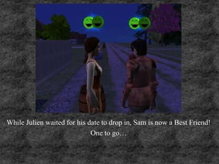 While Julien waited for his date to drop in, Sam is now a Best Friend!
One to go…
 