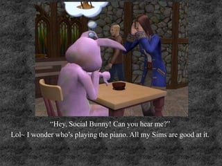 “Hey, Social Bunny! Can you hear me?”
Lol~ I wonder who’s playing the piano. All my Sims are good at it.
 