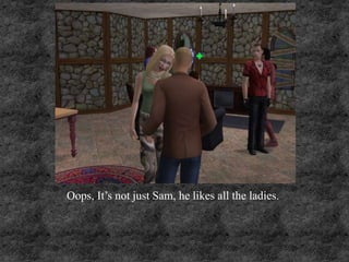 Oops, It’s not just Sam, he likes all the ladies.
 