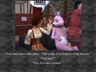 “They can’t leave this place. That’s why they keep inviting us over.”
“Hee-hee?”
“Yes, it is too a prison.”
 