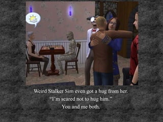 Weird Stalker Sim even got a hug from her.
“I’m scared not to hug him.”
You and me both.
 