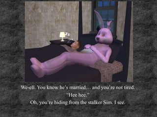 We-ell. You know he’s married… and you’re not tired.
“Hee hee.”
Oh, you’re hiding from the stalker Sim. I see.
 