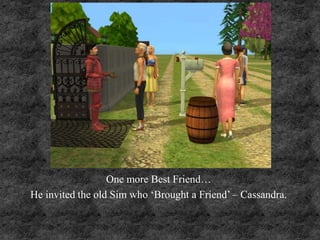 One more Best Friend…
He invited the old Sim who ‘Brought a Friend’ – Cassandra.
 