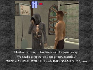 Matthew is having a hard time with his jokes today.
“We need a computer so I can get new material.”
“NEW MATERIAL WOULD BE AN IMPROVEMENT.” *yawn
 