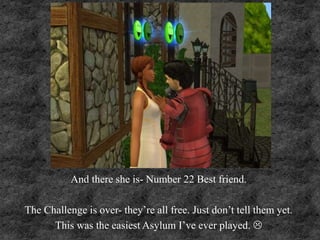 And there she is- Number 22 Best friend.
The Challenge is over- they’re all free. Just don’t tell them yet.
This was the easiest Asylum I’ve ever played. 
 