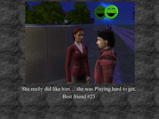 She really did like him… she was Playing hard to get.
Best friend #23
 