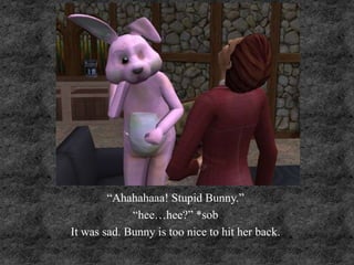 “Ahahahaaa! Stupid Bunny.”
“hee…hee?” *sob
It was sad. Bunny is too nice to hit her back.
 