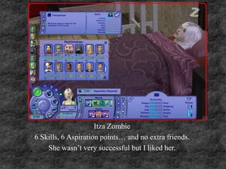 Itza Zombie
6 Skills, 6 Aspiration points… and no extra friends.
She wasn’t very successful but I liked her.
 
