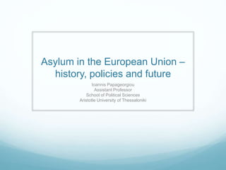 Asylum in the European Union –
history, policies and future
Ioannis Papageorgiou
Assistant Professor
School of Political Sciences
Aristotle University of Thessaloniki
 