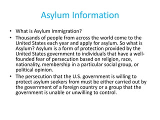 Asylum Information
• What is Asylum Immigration?
• Thousands of people from across the world come to the
United States eac...