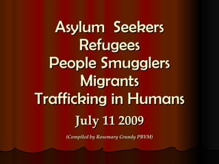 Asylum  Seekers Refugees People Smugglers Migrants Trafficking in Humans July 11 2009 (Compiled by Rosemary Grundy PBVM) 