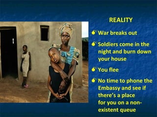 REALITY War breaks out Soldiers come in the  night and burn down  your house You flee No time to phone the Embassy and see if  there’s a place for you on a non- existent queue 