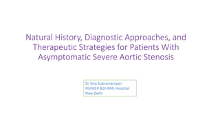 Natural History, Diagnostic Approaches, and
Therapeutic Strategies for Patients With
Asymptomatic Severe Aortic Stenosis
Dr Siva Subramaniyan
PGIMER &Dr.RML Hospital
New Delhi
 