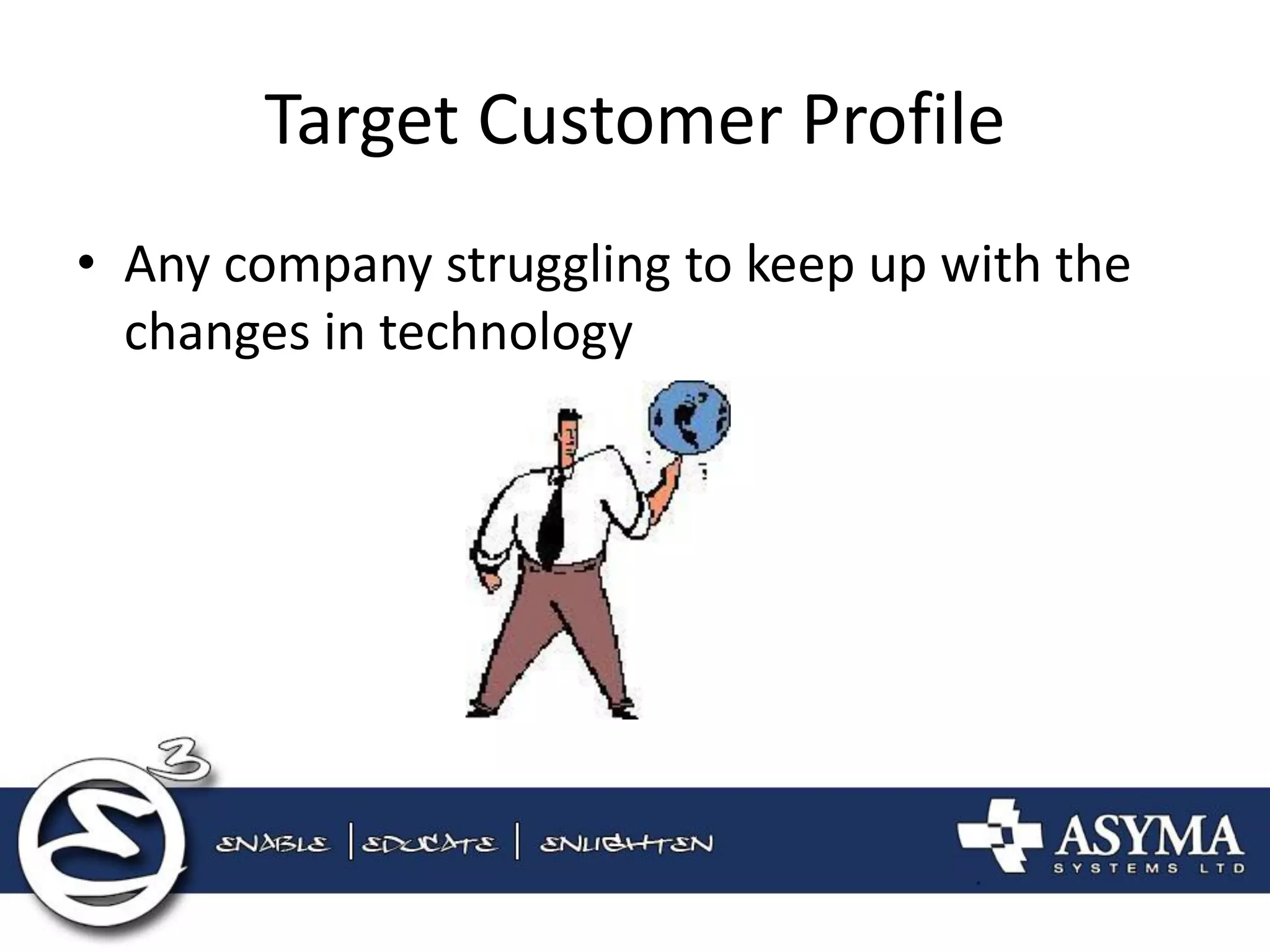 Target Customer Profile 
•Any company struggling to keep up with the changes in technology 
 