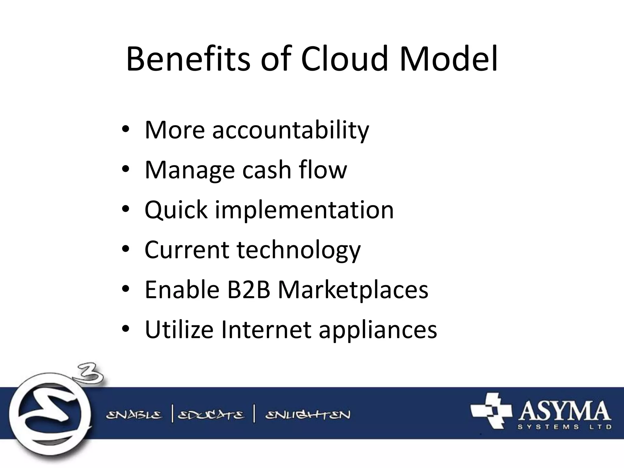 Benefits of Cloud Model 
•More accountability 
•Manage cash flow 
•Quick implementation 
•Current technology 
•Enable B2B Marketplaces 
•Utilize Internet appliances  