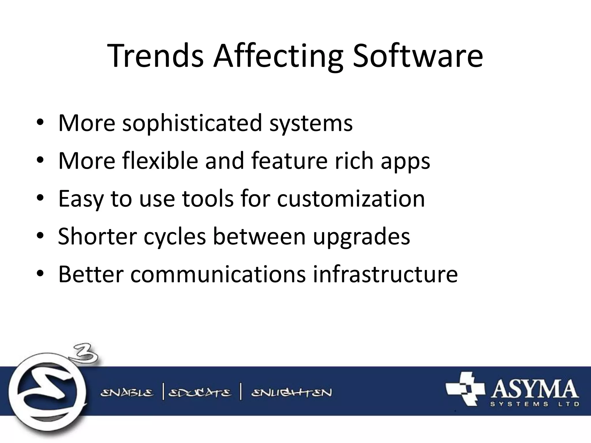 Trends Affecting Software 
•More sophisticated systems 
•More flexible and feature rich apps 
•Easy to use tools for customization 
•Shorter cycles between upgrades 
•Better communications infrastructure  