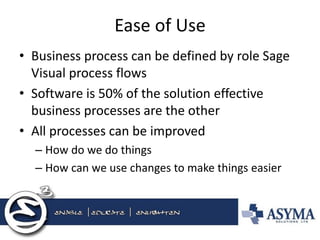Ease of Use 
•Business process can be defined by role Sage Visual process flows 
•Software is 50% of the solution effective business processes are the other 
•All processes can be improved 
–How do we do things 
–How can we use changes to make things easier  