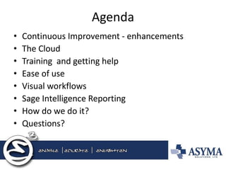 Agenda 
•Continuous Improvement - enhancements 
•The Cloud 
•Training and getting help 
•Ease of use 
•Visual workflows 
•Sage Intelligence Reporting 
•How do we do it? 
•Questions?  