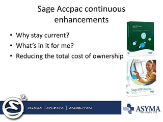 Sage Accpac continuous enhancements 
•Why stay current? 
•What’s in it for me? 
•Reducing the total cost of ownership 
 