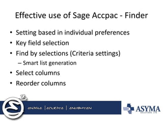 Effective use of Sage Accpac - Finder 
•Setting based in individual preferences 
•Key field selection 
•Find by selections (Criteria settings) 
–Smart list generation 
•Select columns 
•Reorder columns  