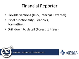 Financial Reporter 
•Flexible versions (IFRS, Internal, External) 
•Excel functionality (Graphics, Formatting) 
•Drill down to detail (Forest to trees)  
