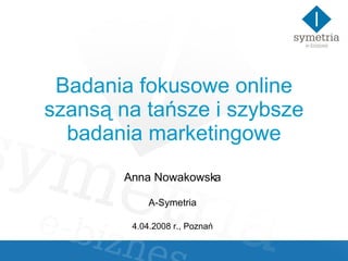 Badania fokusowe online szansą na tańsze i szybsze badania marketingowe Anna Nowakowska A-Symetria 4.04.2008 r., Poznań 