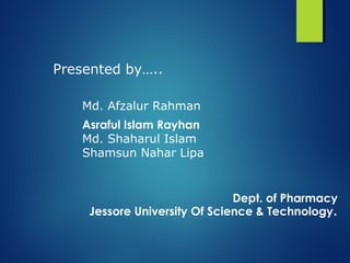 Presented by…..
Md. Afzalur Rahman
Asraful Islam Rayhan
Md. Shaharul Islam
Shamsun Nahar Lipa
Dept. of Pharmacy
Jessore University Of Science & Technology..
 