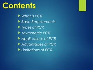 Contents
 What is PCR
 Basic Requirements
 Types of PCR
 Asymmetric PCR
 Applications of PCR
 Advantages of PCR
 Limitations of PCR
 