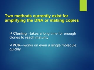 Two methods currently exist for
amplifying the DNA or making copies
 Cloning—takes a long time for enough
clones to reach maturity
 PCR—works on even a single molecule
quickly
 