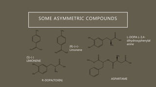 SOME ASYMMETRIC COMPOUNDS
(S)-(-)
LIMONENE
ASPARTAME
R-DOPA(TOXIN)
L-DOPA L-3,4-
dihydroxyphenylal
anine
(R)-(+)-
Limonene
 