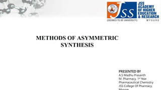 METHODS OF ASYMMETRIC
SYNTHESIS
PRESENTED BY
A.S Madhu Prasanth
M. Pharmacy, 1st Year
Pharmaceutical Chemistry
JSS College Of Pharmacy,
 