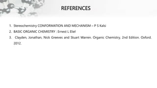 REFERENCES
1. Stereochemistry CONFORMATION AND MECHANISM – P S Kalsi
2. BASIC ORGANIC CHEMISTRY : Ernest L Eliel
3. Clayden, Jonathan, Nick Greeves and Stuart Warren. Organic Chemistry, 2nd Edition. Oxford.
2012.
 