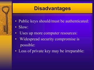 Disadvantages
• Public keys should/must be authenticated:
• Slow:
• Uses up more computer resources:
• Widespread security compromise is
possible:
• Loss of private key may be irreparable:
 