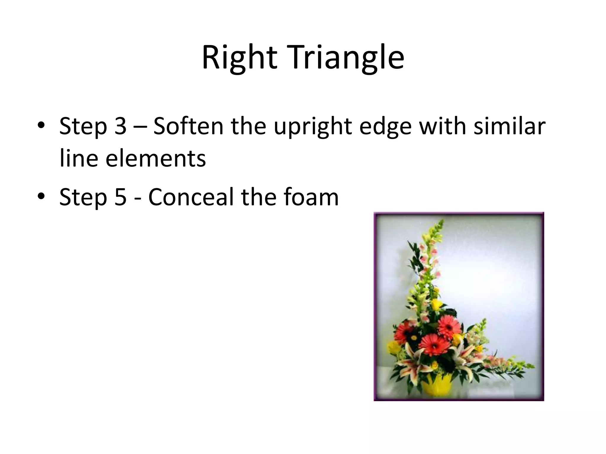 Right Triangle
• Step 3 – Soften the upright edge with similar
line elements
• Step 5 - Conceal the foam