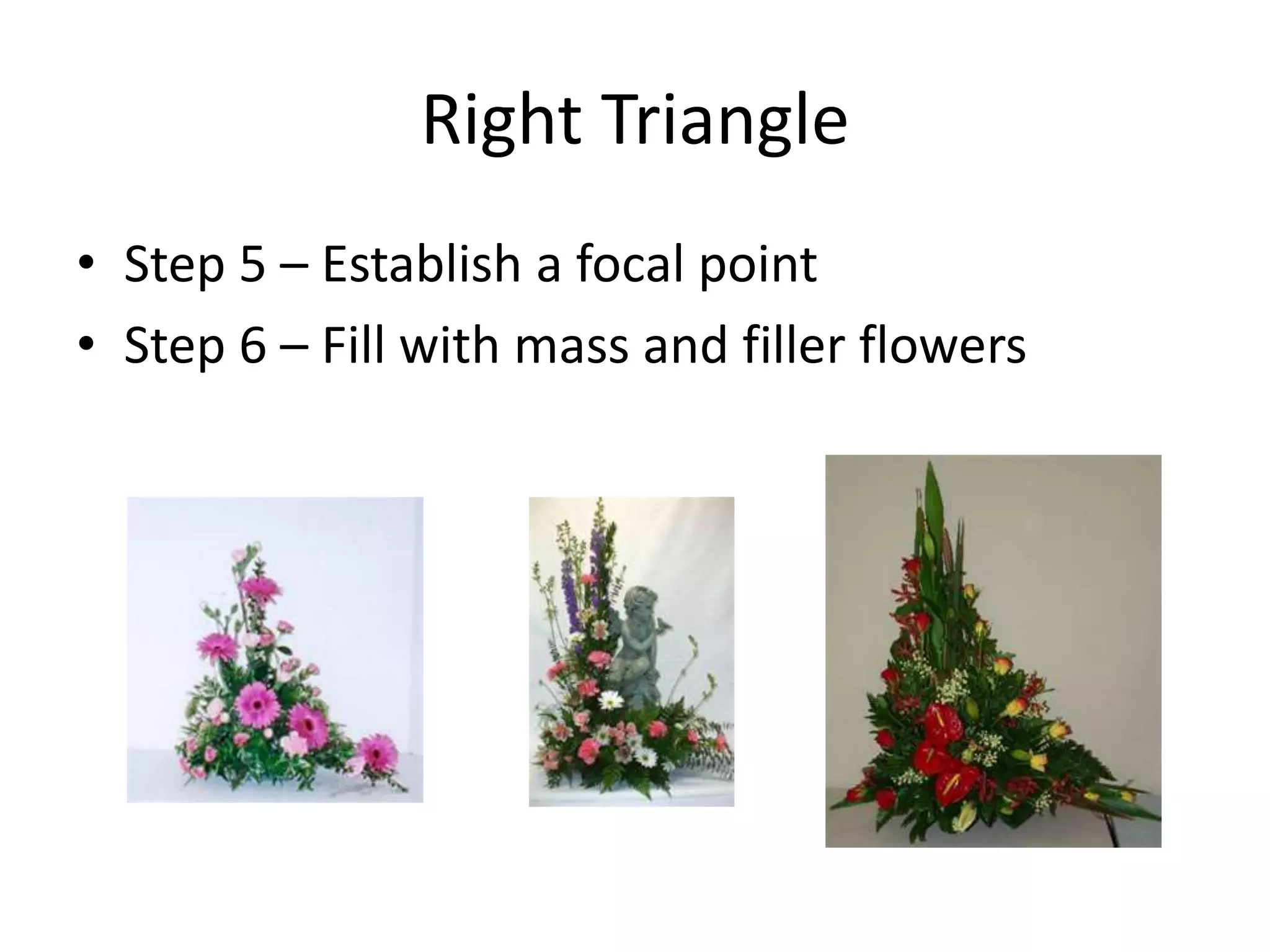 Right Triangle
• Step 5 – Establish a focal point
• Step 6 – Fill with mass and filler flowers