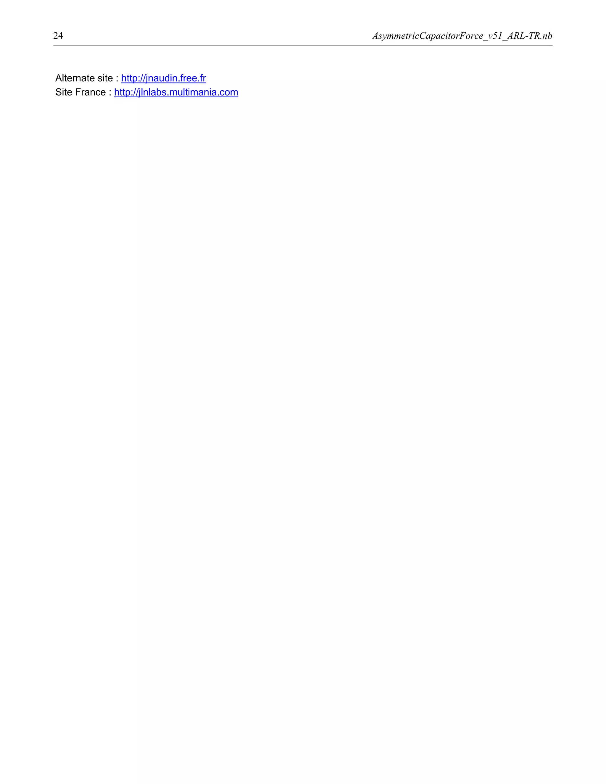 24                                            AsymmetricCapacitorForce_v51_ARL-TR.nb



Alternate site : http://jnaudin.free.fr
Site France : http://jlnlabs.multimania.com
 