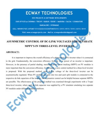 ASYMMETRIC CONTROL OF DC-LINK VOLTAGES FOR SEPARATE
MPPT’S IN THREE-LEVEL INVERTERS
ABSTRACT:
It is important to improve the overall efficiency of a photovoltaic (PV) inverter when it is connected
to the grid. Fundamentally, the conversion efficiency from dc to ac power of an inverter is important.
However, in the presence of partial shading, maximum power point tracking (MPPT) on PV modules is
more important than the conversion efficiency. In this paper, a new control method for a three-level inverter
is proposed. With the proposed method, each dc-link voltage of the three-level inverter can be
asymmetrically regulated. When PV modules are split into two and each split module is connected to the
respective dc-link capacitors of the inverter, the asymmetric control can be helpful because separate MPPTs
are possible. The effectiveness of the proposed method was examined through experiments with a T-type
three-level inverter, where each dc-link capacitor was supplied by a PV simulator emulating two separate
PV modules under different shading conditions.

 