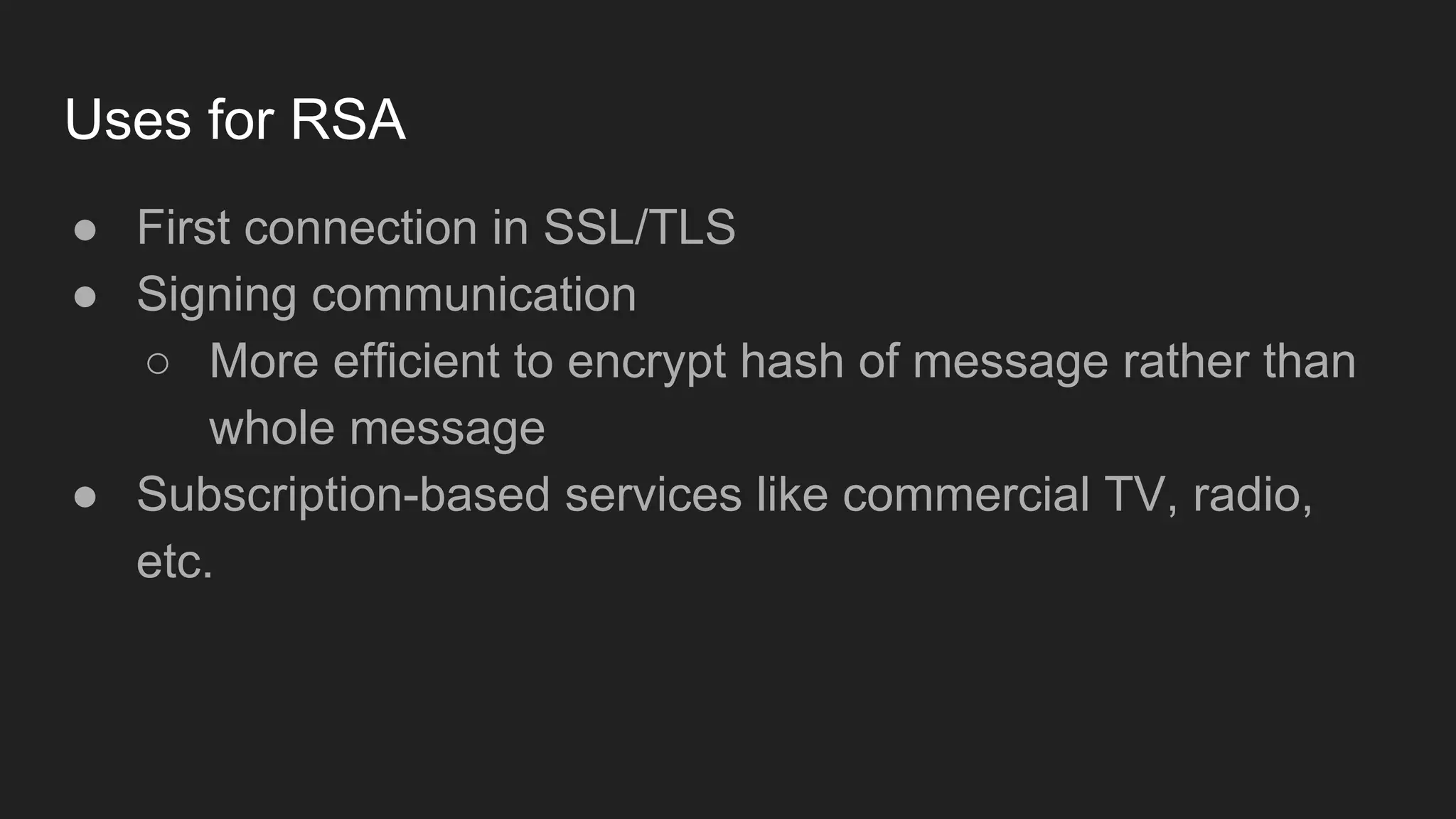 Uses for RSA
● First connection in SSL/TLS
● Signing communication
○ More efficient to encrypt hash of message rather than
whole message
● Subscription-based services like commercial TV, radio,
etc.
 