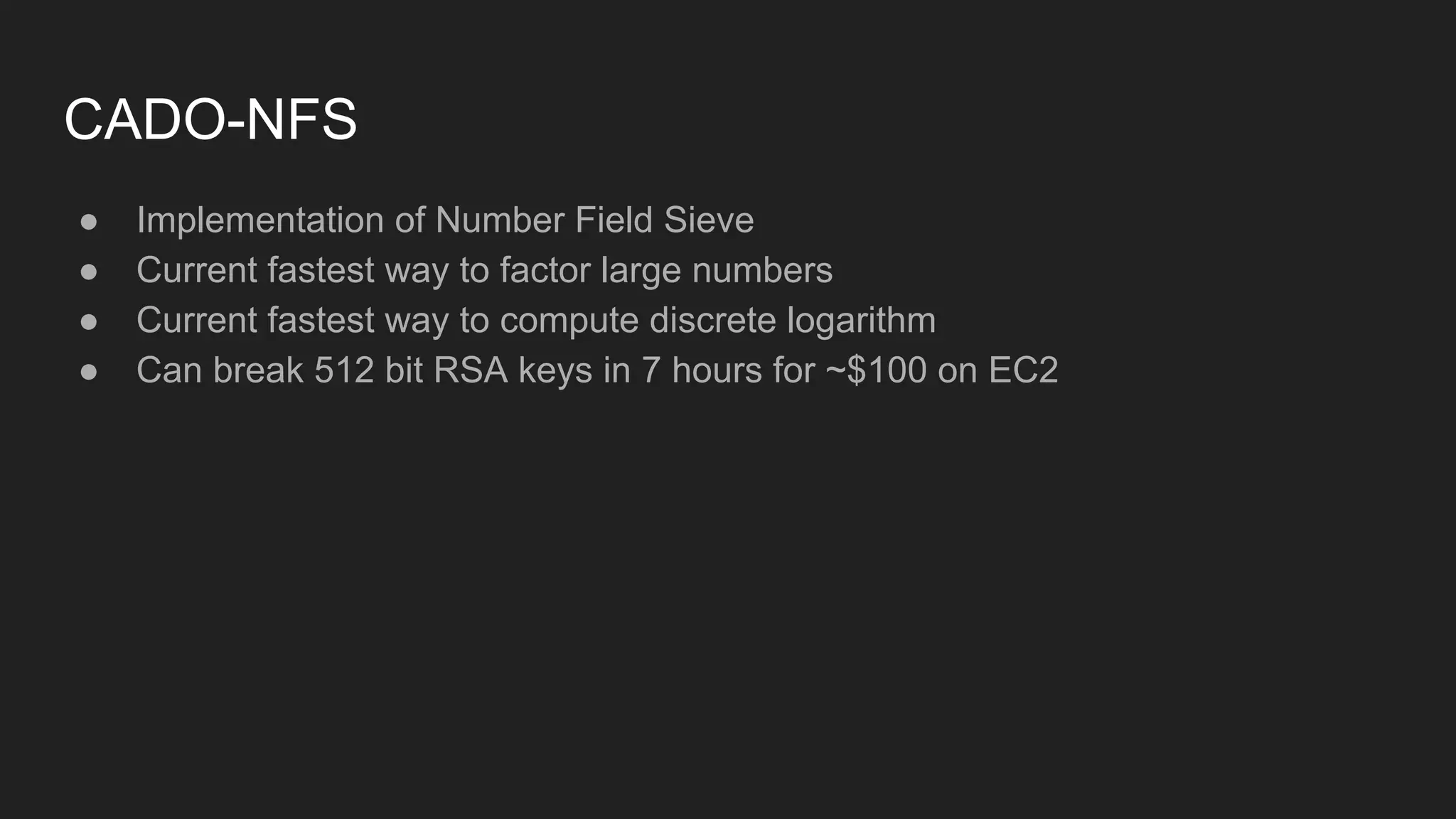 CADO-NFS
● Implementation of Number Field Sieve
● Current fastest way to factor large numbers
● Current fastest way to compute discrete logarithm
● Can break 512 bit RSA keys in 7 hours for ~$100 on EC2
 