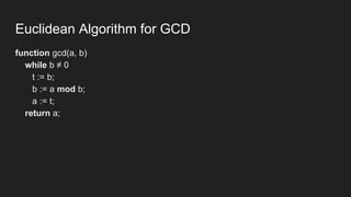 Euclidean Algorithm for GCD
function gcd(a, b)
while b ≠ 0
t := b;
b := a mod b;
a := t;
return a;
 