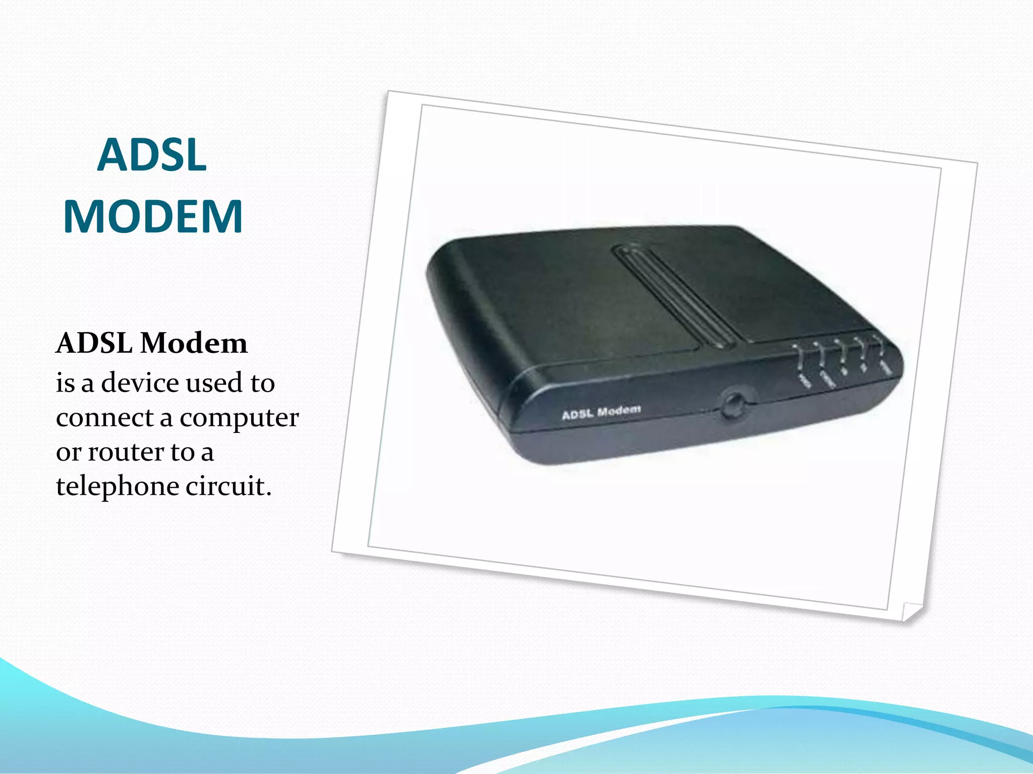    ADSL MODEMADSL Modemis a device used to connect a computer or router to a telephone circuit.