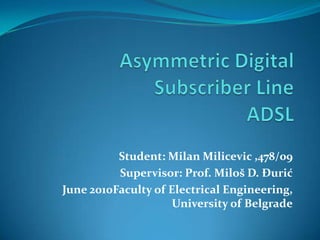 Asymmetric Digital Subscriber LineADSL  Student: Milan Milicevic ,478/09 Supervisor: Prof. Miloš D. Đurić June 2010Faculty of Electrical Engineering, University of Belgrade 