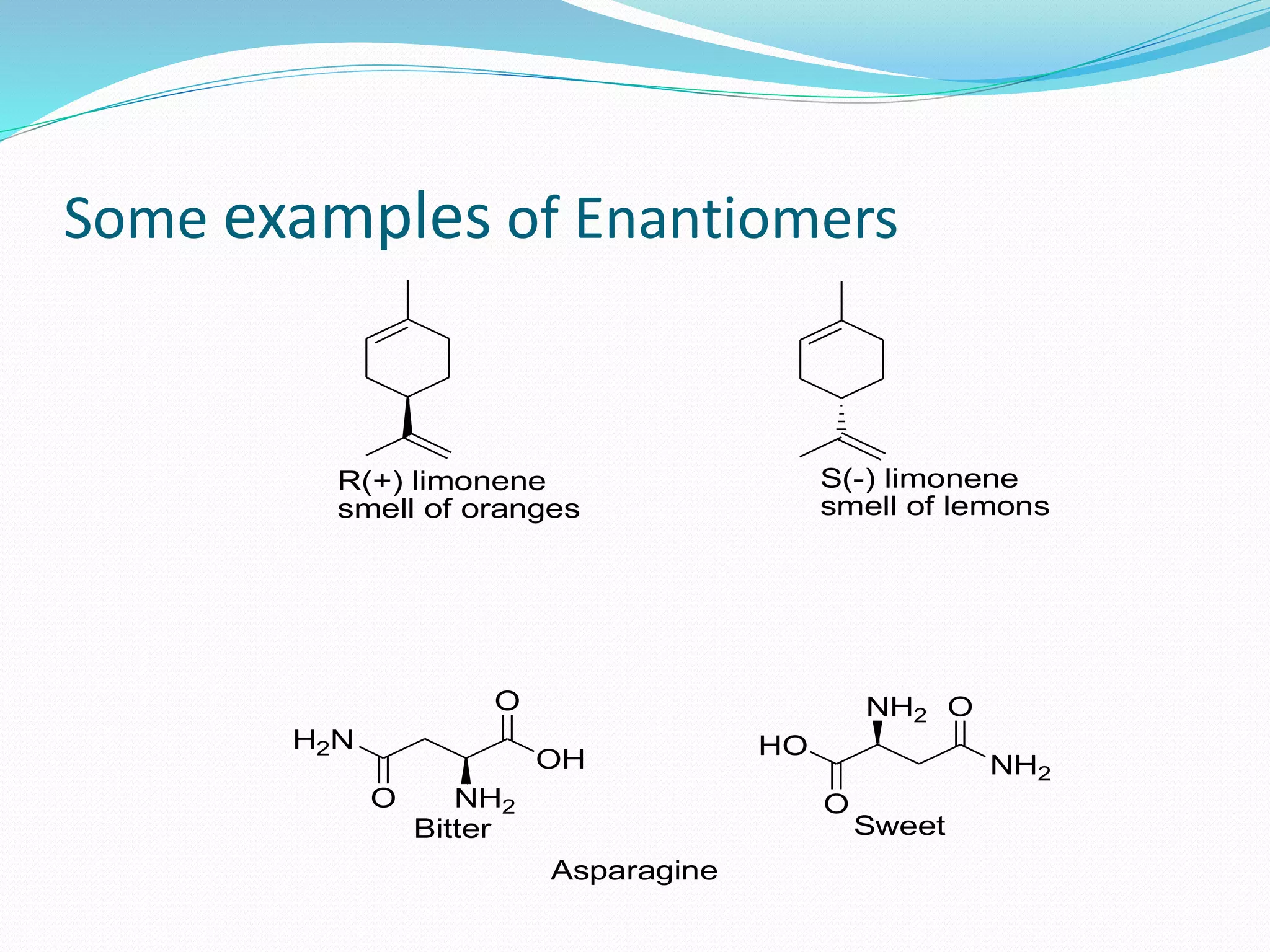 Some examples of Enantiomers
R(+) limonene
smell of oranges
S(-) limonene
smell of lemons
H2N
OH
O
O
NH2
HO
NH2
O
O
NH2
Bitter Sweet
Asparagine
 