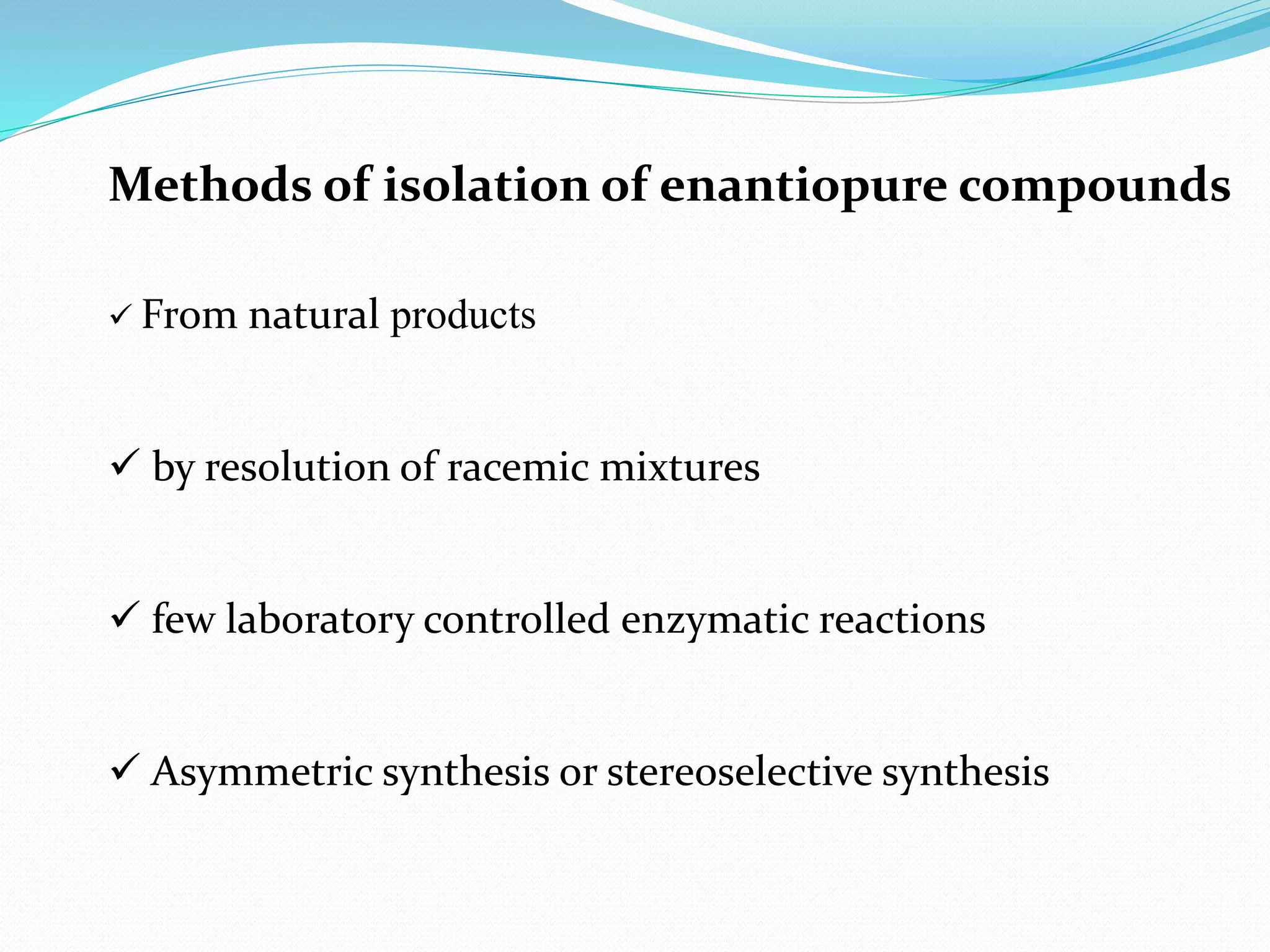 Methods of isolation of enantiopure compounds
 From natural products
 by resolution of racemic mixtures
 few laboratory controlled enzymatic reactions
 Asymmetric synthesis or stereoselective synthesis
 