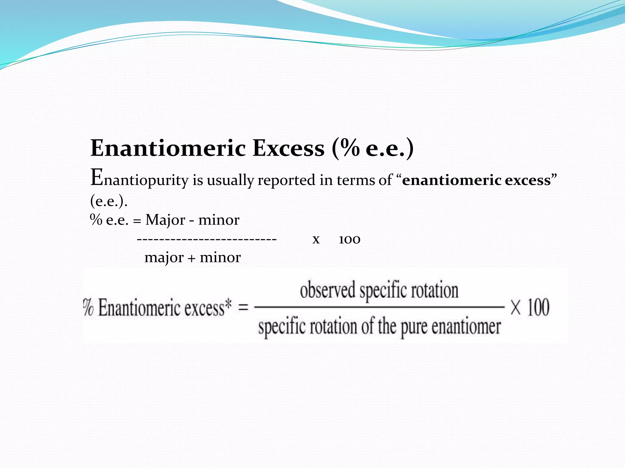 Enantiomeric Excess (% e.e.)
Enantiopurity is usually reported in terms of “enantiomeric excess”
(e.e.).
% e.e. = Major - minor
------------------------- x 100
major + minor
 