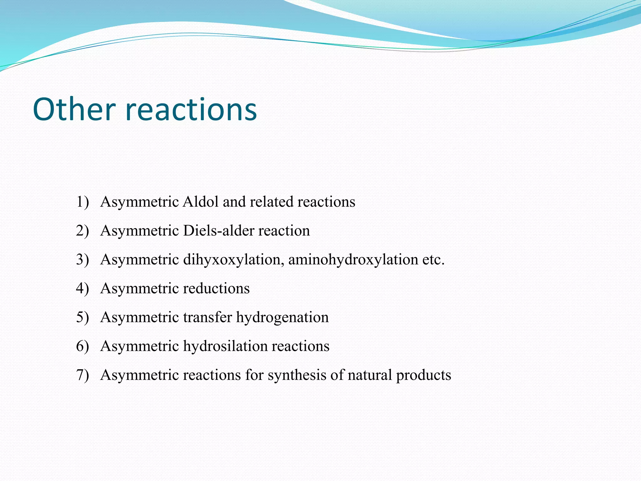 Other reactions
1) Asymmetric Aldol and related reactions
2) Asymmetric Diels-alder reaction
3) Asymmetric dihyxoxylation, aminohydroxylation etc.
4) Asymmetric reductions
5) Asymmetric transfer hydrogenation
6) Asymmetric hydrosilation reactions
7) Asymmetric reactions for synthesis of natural products
 