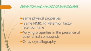 SEPARATION AND ANALYSIS OF ENANTIOMERS
same physicsl properties
 same NMR, IR, Retention factor,
retention time
Varying properties in the presence of
other chiral compounds
X-ray crystallography
 