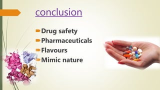 conclusion
Drug safety
Pharmaceuticals
Flavours
Mimic nature
 